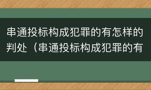 串通投标构成犯罪的有怎样的判处（串通投标构成犯罪的有怎样的判处）