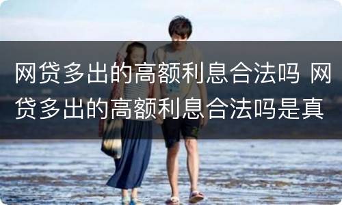 网贷多出的高额利息合法吗 网贷多出的高额利息合法吗是真的吗