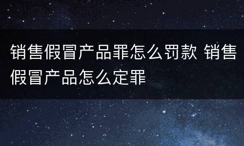 销售假冒产品罪怎么罚款 销售假冒产品怎么定罪