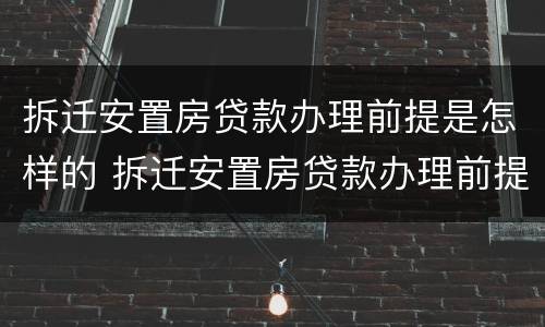 拆迁安置房贷款办理前提是怎样的 拆迁安置房贷款办理前提是怎样的条件