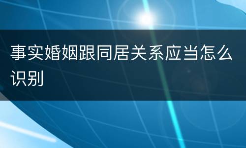 事实婚姻跟同居关系应当怎么识别