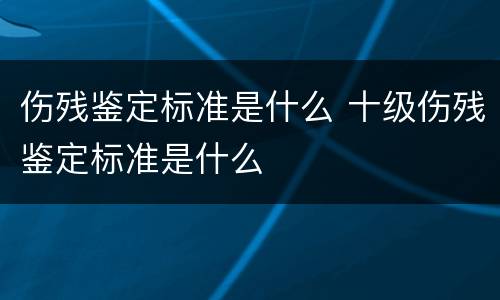 伤残鉴定标准是什么 十级伤残鉴定标准是什么