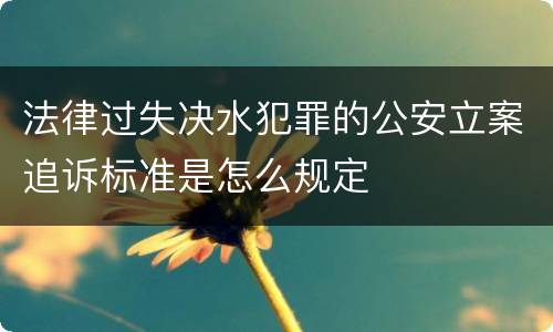 法律过失决水犯罪的公安立案追诉标准是怎么规定