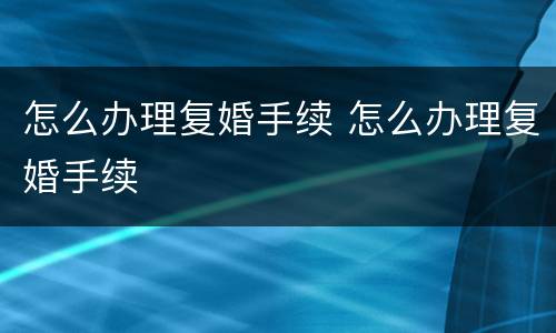 怎么办理复婚手续 怎么办理复婚手续