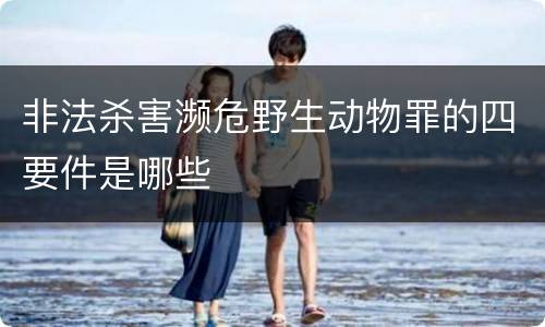 非法杀害濒危野生动物罪的四要件是哪些