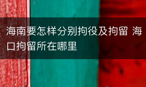 海南要怎样分别拘役及拘留 海口拘留所在哪里