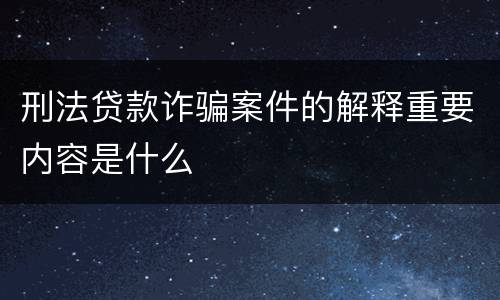刑法贷款诈骗案件的解释重要内容是什么