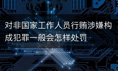 对非国家工作人员行贿涉嫌构成犯罪一般会怎样处罚