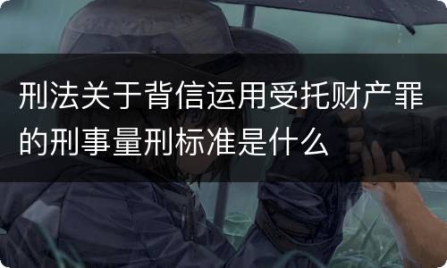 刑法关于背信运用受托财产罪的刑事量刑标准是什么