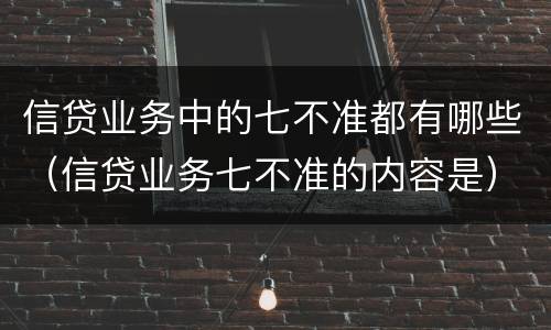 信贷业务中的七不准都有哪些（信贷业务七不准的内容是）