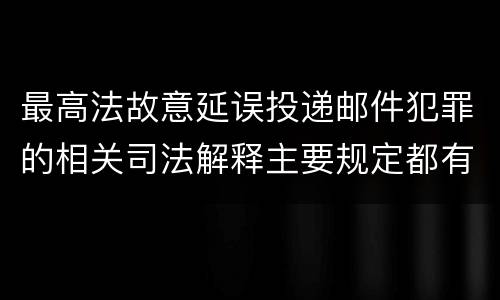 最高法故意延误投递邮件犯罪的相关司法解释主要规定都有哪些