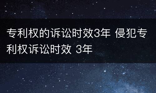 专利权的诉讼时效3年 侵犯专利权诉讼时效 3年