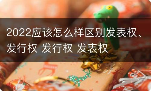 2022应该怎么样区别发表权、发行权 发行权 发表权