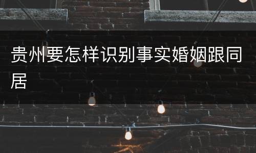 贵州要怎样识别事实婚姻跟同居