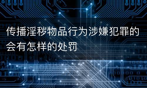 传播淫秽物品行为涉嫌犯罪的会有怎样的处罚