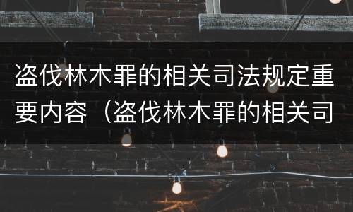 盗伐林木罪的相关司法规定重要内容（盗伐林木罪的相关司法规定重要内容包括）