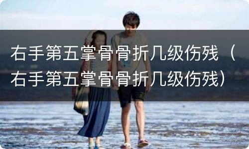 右手第五掌骨骨折几级伤残（右手第五掌骨骨折几级伤残）