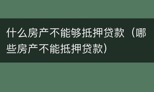 什么房产不能够抵押贷款（哪些房产不能抵押贷款）