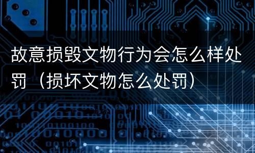 故意损毁文物行为会怎么样处罚（损坏文物怎么处罚）