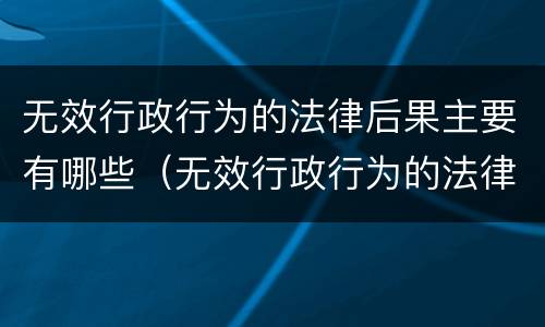 无效行政行为的法律后果主要有哪些（无效行政行为的法律后果主要有哪些）