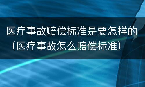医疗事故赔偿标准是要怎样的（医疗事故怎么赔偿标准）
