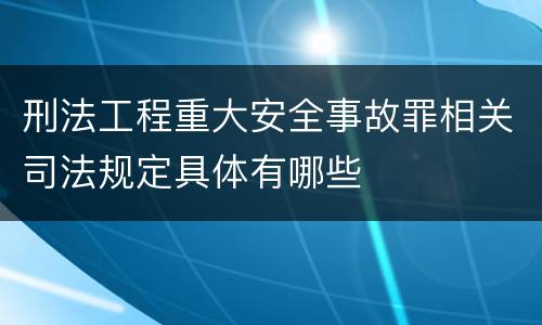 刑法工程重大安全事故罪相关司法规定具体有哪些