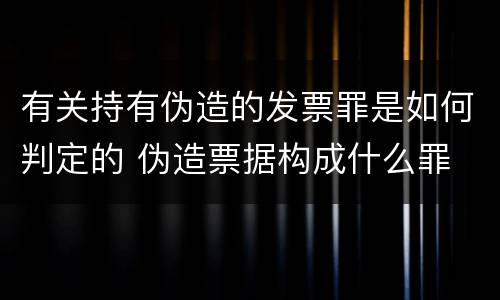 有关持有伪造的发票罪是如何判定的 伪造票据构成什么罪