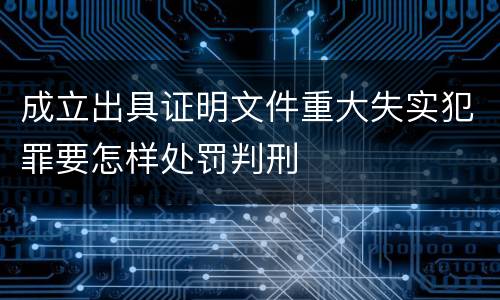成立出具证明文件重大失实犯罪要怎样处罚判刑