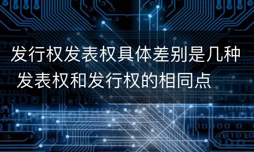 发行权发表权具体差别是几种 发表权和发行权的相同点