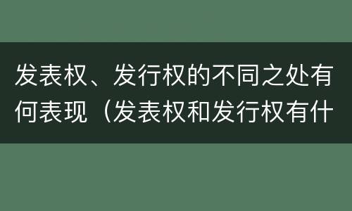 发表权、发行权的不同之处有何表现（发表权和发行权有什么区别）