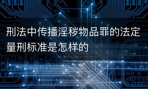 刑法中传播淫秽物品罪的法定量刑标准是怎样的