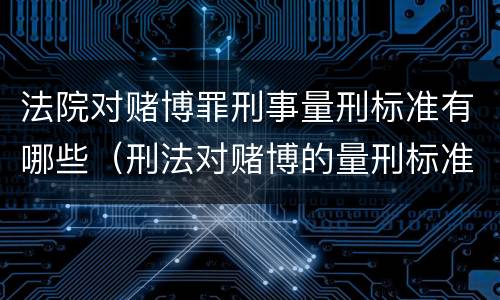 法院对赌博罪刑事量刑标准有哪些（刑法对赌博的量刑标准）