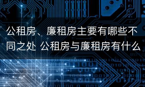公租房、廉租房主要有哪些不同之处 公租房与廉租房有什么不同
