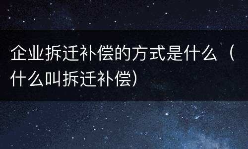 企业拆迁补偿的方式是什么（什么叫拆迁补偿）