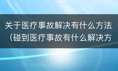 关于医疗事故解决有什么方法（碰到医疗事故有什么解决方案）