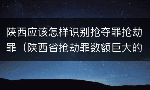 陕西应该怎样识别抢夺罪抢劫罪（陕西省抢劫罪数额巨大的标准）