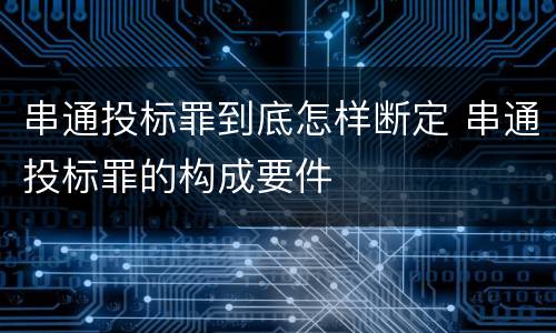 串通投标罪到底怎样断定 串通投标罪的构成要件