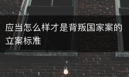 应当怎么样才是背叛国家案的立案标准