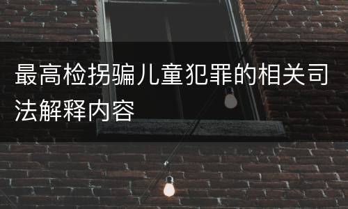 最高检拐骗儿童犯罪的相关司法解释内容
