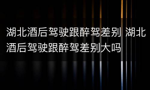 湖北酒后驾驶跟醉驾差别 湖北酒后驾驶跟醉驾差别大吗