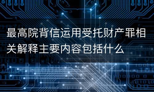 最高院背信运用受托财产罪相关解释主要内容包括什么