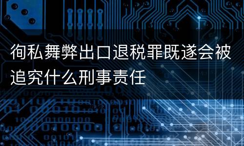 徇私舞弊出口退税罪既遂会被追究什么刑事责任