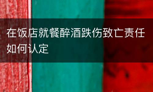 在饭店就餐醉酒跌伤致亡责任如何认定