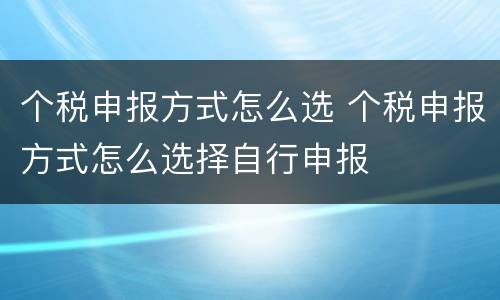 个税申报方式怎么选 个税申报方式怎么选择自行申报