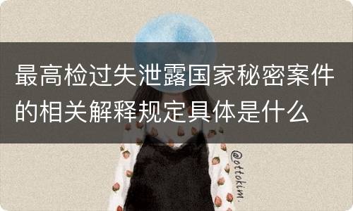最高检过失泄露国家秘密案件的相关解释规定具体是什么