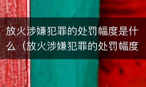 放火涉嫌犯罪的处罚幅度是什么（放火涉嫌犯罪的处罚幅度是什么意思）