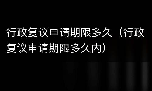 行政复议申请期限多久（行政复议申请期限多久内）
