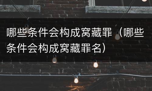 哪些条件会构成窝藏罪（哪些条件会构成窝藏罪名）
