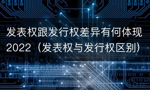 发表权跟发行权差异有何体现2022（发表权与发行权区别）