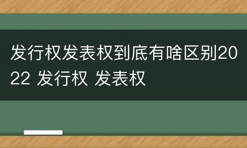 发行权发表权到底有啥区别2022 发行权 发表权